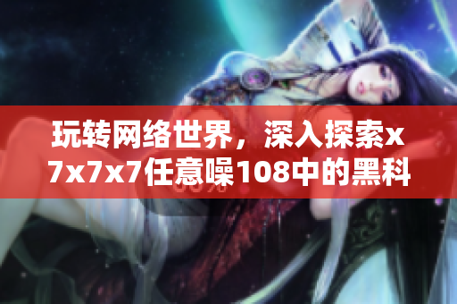 玩轉(zhuǎn)網(wǎng)絡(luò)世界，深入探索x7x7x7任意噪108中的黑科技