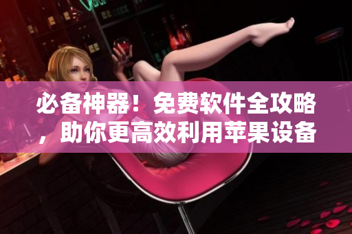 必備神器！免費(fèi)軟件全攻略，助你更高效利用蘋果設(shè)備