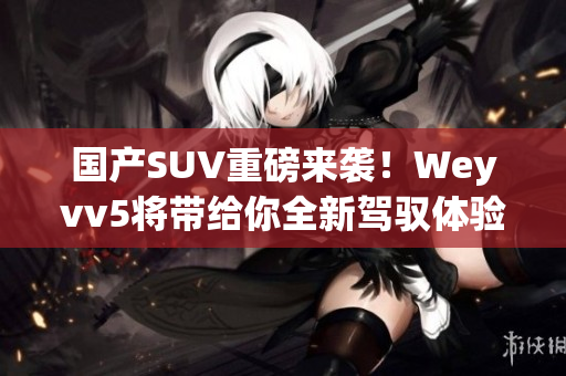 國(guó)產(chǎn)SUV重磅來(lái)襲！Weyvv5將帶給你全新駕馭體驗(yàn)