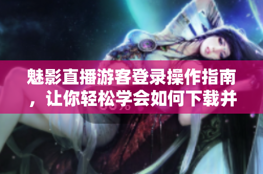 魅影直播游客登錄操作指南，讓你輕松學(xué)會(huì)如何下載并使用。
