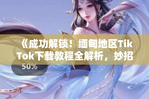 《成功解鎖！緬甸地區(qū)TikTok下載教程全解析，妙招分享！》