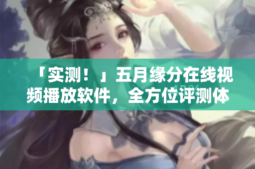 「實(shí)測(cè)！」五月緣分在線視頻播放軟件，全方位評(píng)測(cè)體驗(yàn)