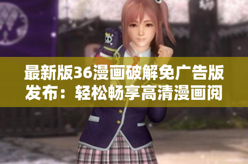 最新版36漫畫破解免廣告版發(fā)布：輕松暢享高清漫畫閱讀體驗(yàn)！