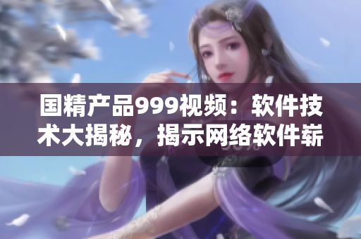 國精產(chǎn)品999視頻：軟件技術(shù)大揭秘，揭示網(wǎng)絡(luò)軟件嶄新前景