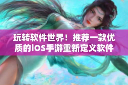 玩轉(zhuǎn)軟件世界！推薦一款優(yōu)質(zhì)的iOS手游重新定義軟件體驗(yàn)
