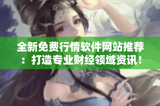 全新免費(fèi)行情軟件網(wǎng)站推薦：打造專業(yè)財經(jīng)領(lǐng)域資訊！