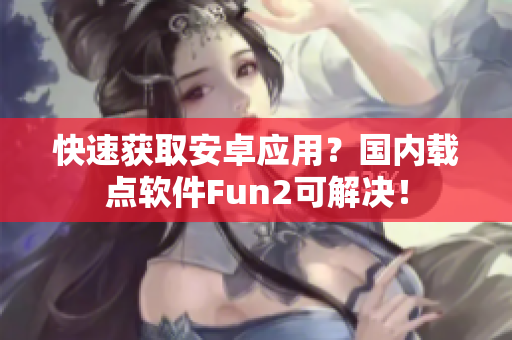 快速獲取安卓應(yīng)用？國內(nèi)載點軟件Fun2可解決！