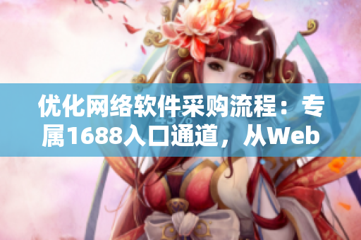 優(yōu)化網(wǎng)絡(luò)軟件采購流程：專屬1688入口通道，從Web版到客戶端全覆蓋