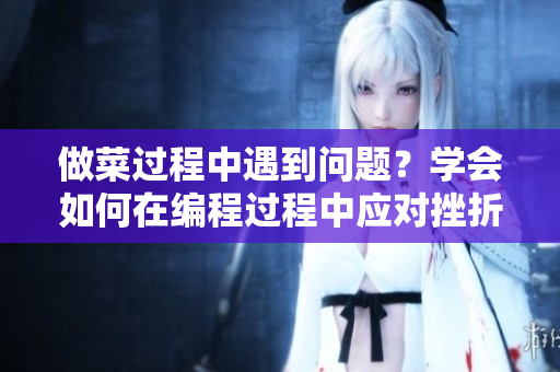 做菜過程中遇到問題？學(xué)會如何在編程過程中應(yīng)對挫折