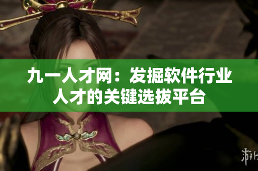 九一人才網(wǎng)：發(fā)掘軟件行業(yè)人才的關(guān)鍵選拔平臺(tái)