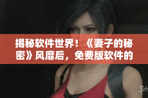 揭秘軟件世界！《妻子的秘密》風(fēng)靡后，免費版軟件的“秘密”被曝光！