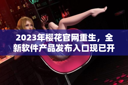 2023年櫻花官網(wǎng)重生，全新軟件產(chǎn)品發(fā)布入口現(xiàn)已開放