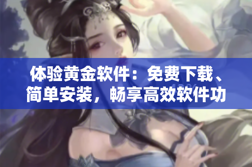 體驗(yàn)黃金軟件：免費(fèi)下載、簡(jiǎn)單安裝，暢享高效軟件功能