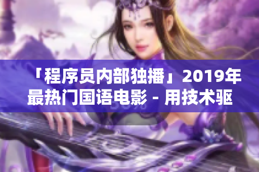 「程序員內(nèi)部獨播」2019年最熱門國語電影 - 用技術(shù)驅(qū)動創(chuàng)新的故事