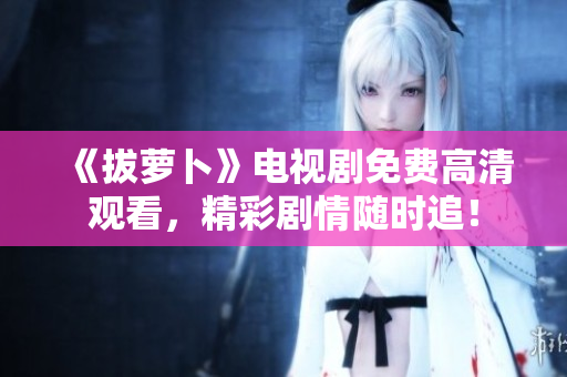 《拔蘿卜》電視劇免費高清觀看，精彩劇情隨時追！