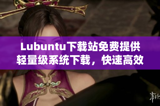 Lubuntu下載站免費(fèi)提供輕量級(jí)系統(tǒng)下載，快速高效的網(wǎng)絡(luò)軟件首選