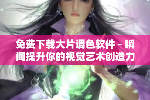 免費(fèi)下載大片調(diào)色軟件 - 瞬間提升你的視覺(jué)藝術(shù)創(chuàng)造力