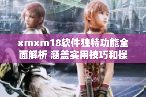 xmxm18軟件獨(dú)特功能全面解析 涵蓋實(shí)用技巧和操作秘籍