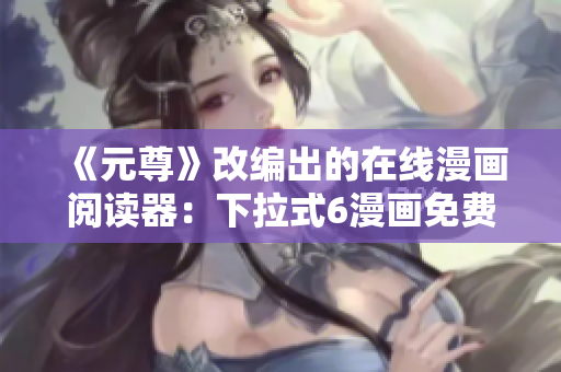 《元尊》改編出的在線漫畫閱讀器：下拉式6漫畫免費享用！