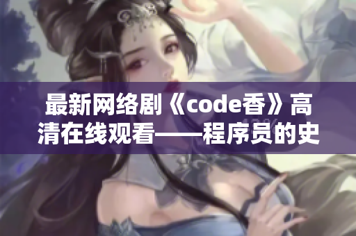 最新網(wǎng)絡(luò)劇《code香》高清在線觀看——程序員的史詩傳奇