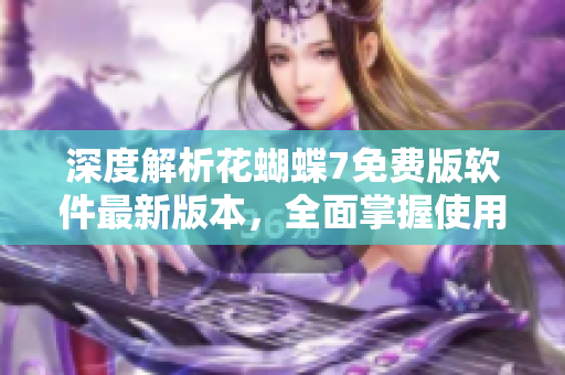 深度解析花蝴蝶7免費版軟件最新版本，全面掌握使用技巧及實用功能