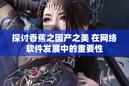 探討香蕉之國(guó)產(chǎn)之美 在網(wǎng)絡(luò)軟件發(fā)展中的重要性