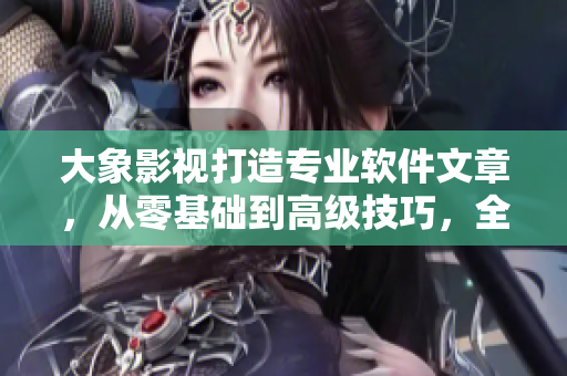 大象影視打造專業(yè)軟件文章，從零基礎到高級技巧，全面覆蓋