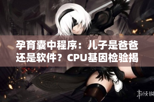 孕育囊中程序：兒子是爸爸還是軟件？CPU基因檢驗(yàn)揭曉真相