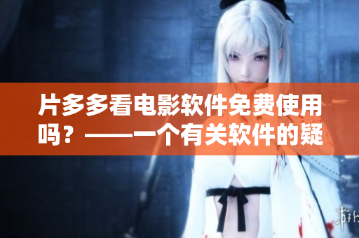 片多多看電影軟件免費(fèi)使用嗎？——一個(gè)有關(guān)軟件的疑問