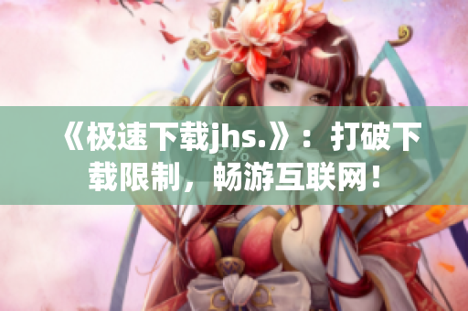 《極速下載jhs.》：打破下載限制，暢游互聯網！