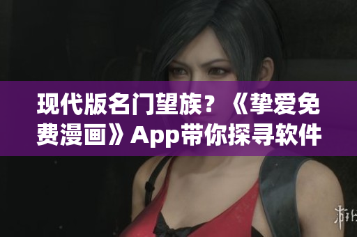 現(xiàn)代版名門(mén)望族？《摯愛(ài)免費(fèi)漫畫(huà)》App帶你探尋軟件世界