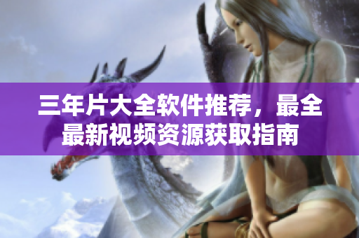 三年片大全軟件推薦，最全最新視頻資源獲取指南