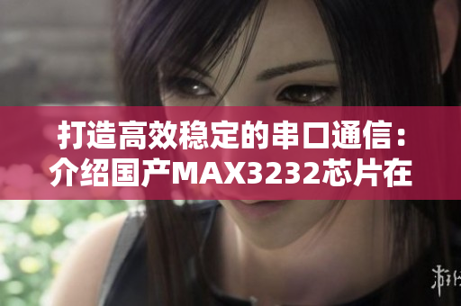 打造高效穩(wěn)定的串口通信：介紹國(guó)產(chǎn)MAX3232芯片在軟件應(yīng)用中的優(yōu)勢(shì)
