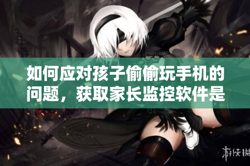 如何應(yīng)對孩子偷偷玩手機的問題，獲取家長監(jiān)控軟件是個好方法