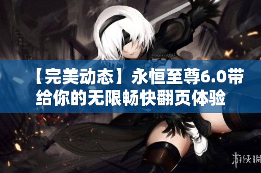 【完美動態(tài)】永恒至尊6.0帶給你的無限暢快翻頁體驗