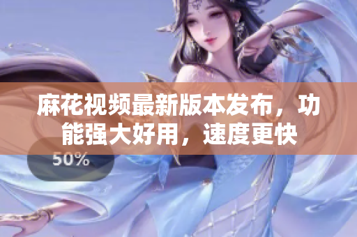 麻花視頻最新版本發(fā)布，功能強(qiáng)大好用，速度更快