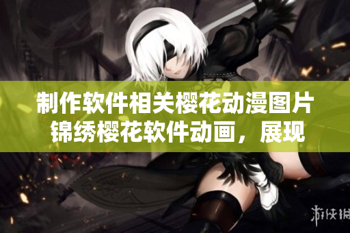 制作軟件相關(guān)櫻花動漫圖片 錦繡櫻花軟件動畫，展現(xiàn)東方魅力