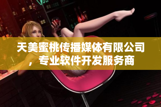 天美蜜桃傳播媒體有限公司，專業(yè)軟件開發(fā)服務(wù)商