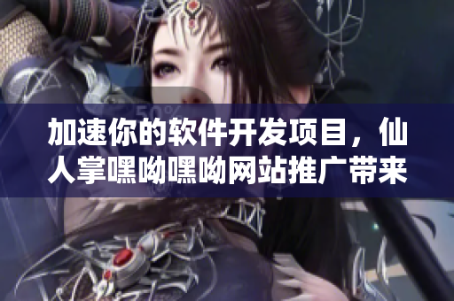 加速你的軟件開發(fā)項目，仙人掌嘿呦嘿呦網(wǎng)站推廣帶來實用技巧和最新資訊！