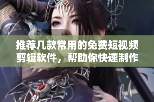 推薦幾款常用的免費短視頻剪輯軟件，幫助你快速制作精彩短視頻！