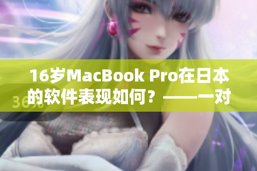16歲MacBook Pro在日本的軟件表現(xiàn)如何？——一對(duì)軟件編輯的深入體驗(yàn)