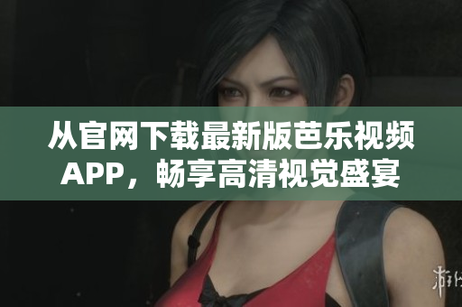 從官網(wǎng)下載最新版芭樂視頻APP，暢享高清視覺盛宴