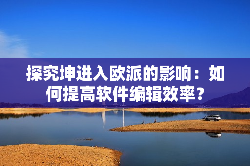 探究坤進(jìn)入歐派的影響：如何提高軟件編輯效率？