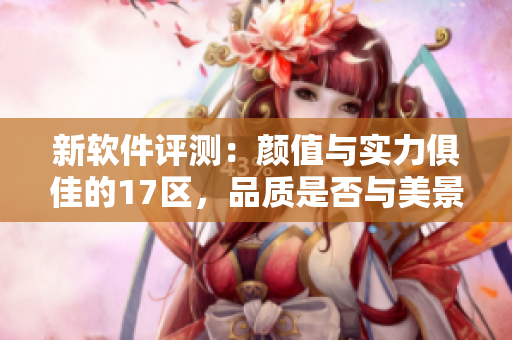 新軟件評(píng)測(cè)：顏值與實(shí)力俱佳的17區(qū)，品質(zhì)是否與美景齊飛？