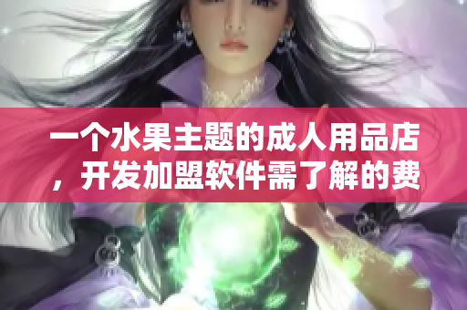 一個(gè)水果主題的成人用品店，開(kāi)發(fā)加盟軟件需了解的費(fèi)用及規(guī)劃