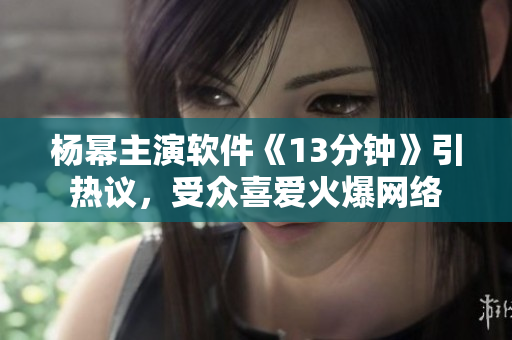 楊冪主演軟件《13分鐘》引熱議，受眾喜愛火爆網(wǎng)絡(luò)