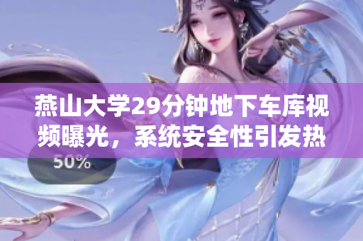 燕山大學(xué)29分鐘地下車(chē)庫(kù)視頻曝光，系統(tǒng)安全性引發(fā)熱議