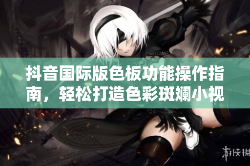 抖音國際版色板功能操作指南，輕松打造色彩斑斕小視頻！