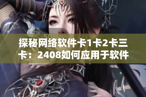 探秘網(wǎng)絡(luò)軟件卡1卡2卡三卡：2408如何應(yīng)用于軟件領(lǐng)域？