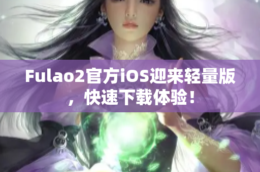 Fulao2官方iOS迎來輕量版，快速下載體驗！